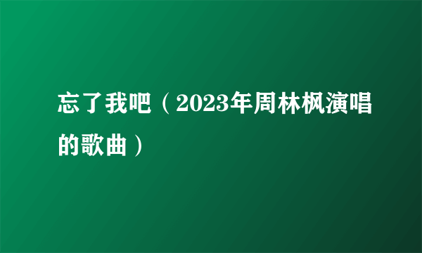 忘了我吧（2023年周林枫演唱的歌曲）