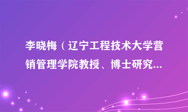 李晓梅（辽宁工程技术大学营销管理学院教授、博士研究生导师）
