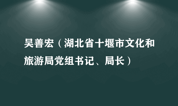 吴善宏(湖北省十堰市文化和旅游局党组书记、局长)