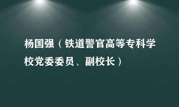 杨国强（铁道警官高等专科学校党委委员、副校长）
