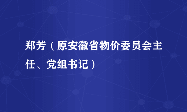 郑芳（原安徽省物价委员会主任、党组书记）