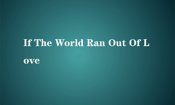 If The World Ran Out Of Love