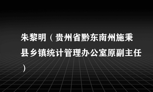 朱黎明（贵州省黔东南州施秉县乡镇统计管理办公室原副主任）