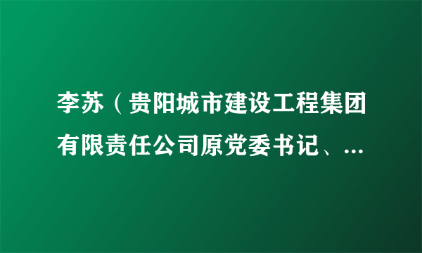 李苏(贵阳城市建设工程集团有限责任公司原党委书记、董事长)