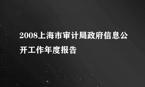 2008上海市审计局政府信息公开工作年度报告