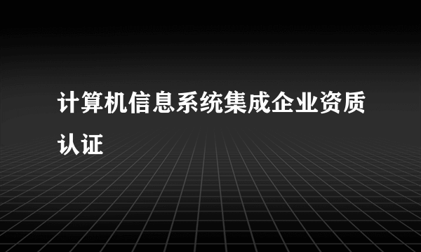 计算机信息系统集成企业资质认证