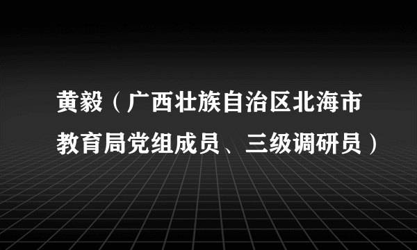 黄毅（广西壮族自治区北海市教育局党组成员、三级调研员）