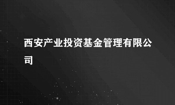 西安产业投资基金管理有限公司