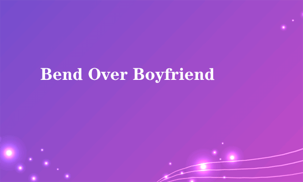 Bend Over Boyfriend