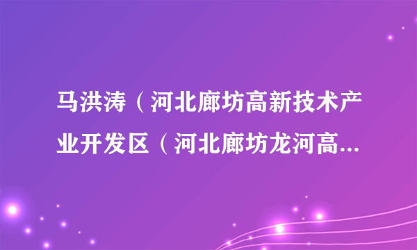 马洪涛（河北廊坊高新技术产业开发区（河北廊坊龙河高新技术产业开发区）党工委原副书记、管委会原常务副主任）