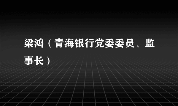 梁鸿（青海银行党委委员、监事长）