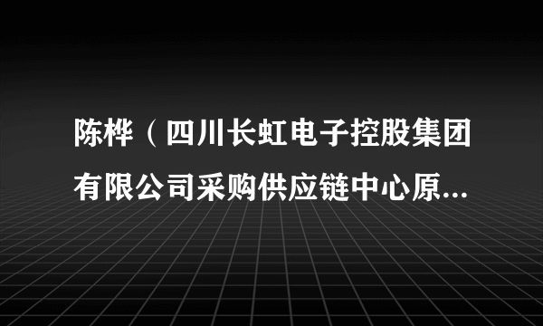陈桦（四川长虹电子控股集团有限公司采购供应链中心原总经理、长虹顺达通科技发展有限公司原董事长）