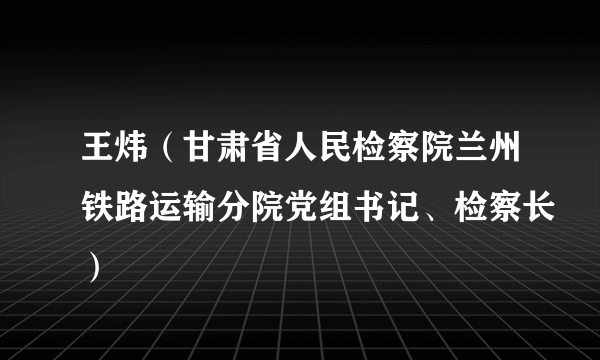 王炜（甘肃省人民检察院兰州铁路运输分院党组书记、检察长）