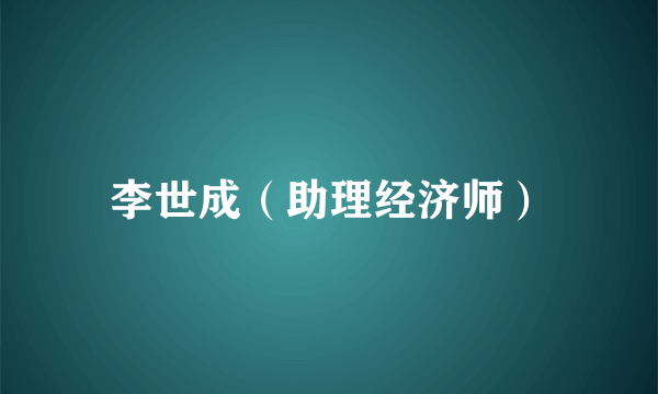 李世成（助理经济师）