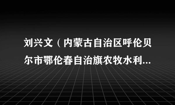 刘兴文（内蒙古自治区呼伦贝尔市鄂伦春自治旗农牧水利科技局副局长、党组成员）