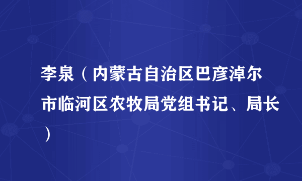 李泉（内蒙古自治区巴彦淖尔市临河区农牧局党组书记、局长）