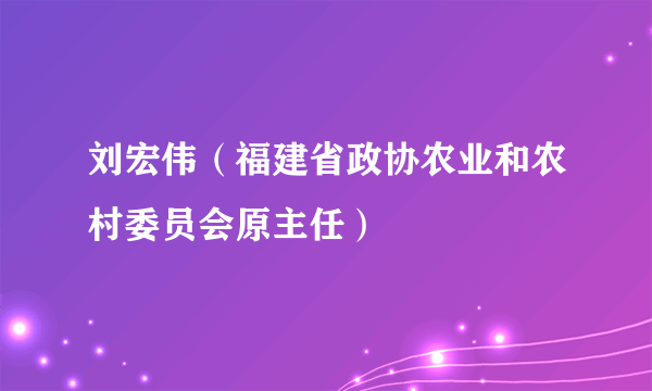 刘宏伟（福建省政协农业和农村委员会原主任）