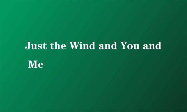 Just the Wind and You and Me