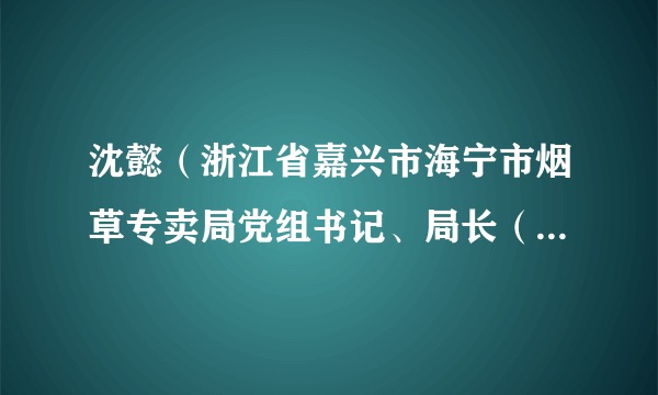 沈懿（浙江省嘉兴市海宁市烟草专卖局党组书记、局长（经理））