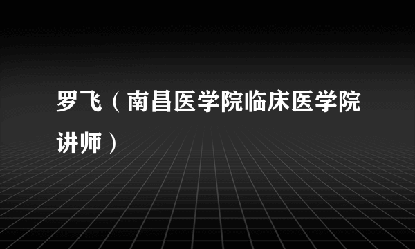 罗飞（南昌医学院临床医学院讲师）