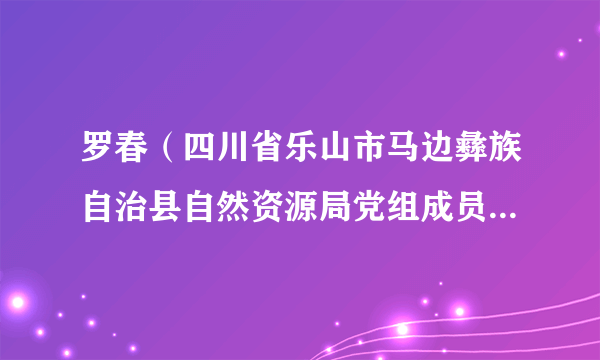 罗春（四川省乐山市马边彝族自治县自然资源局党组成员、副局长）