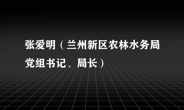 张爱明（兰州新区农林水务局党组书记、局长）
