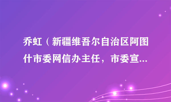 乔虹(新疆维吾尔自治区阿图什市委网信办主任,市委宣传部副部长,市公安局党委委员、副局长)