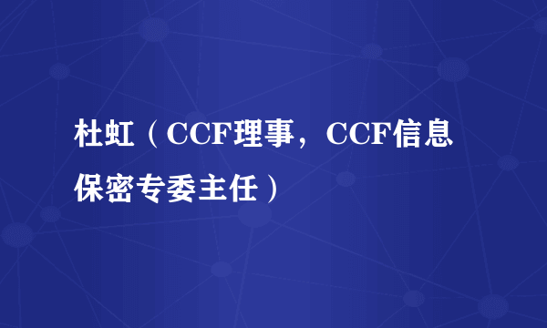 杜虹（CCF理事，CCF信息保密专委主任）