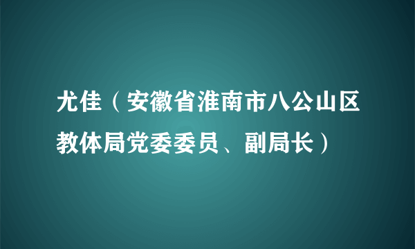 尤佳（安徽省淮南市八公山区教体局党委委员、副局长）