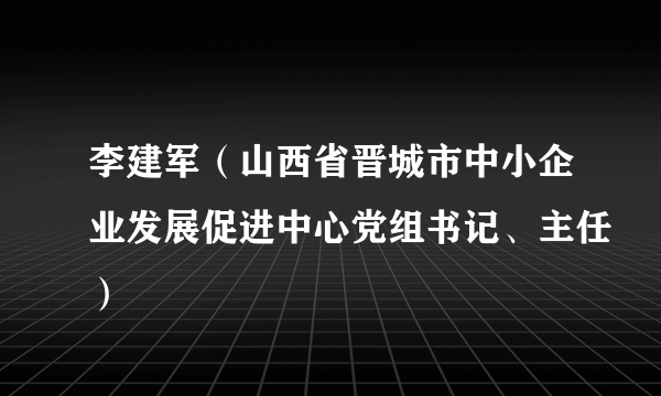 李建军（山西省晋城市中小企业发展促进中心党组书记、主任）
