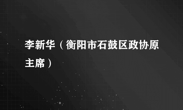 李新华（衡阳市石鼓区政协原主席）