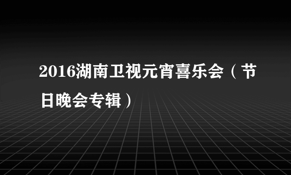 2016湖南卫视元宵喜乐会（节日晚会专辑）