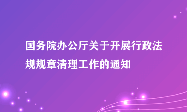 国务院办公厅关于开展行政法规规章清理工作的通知