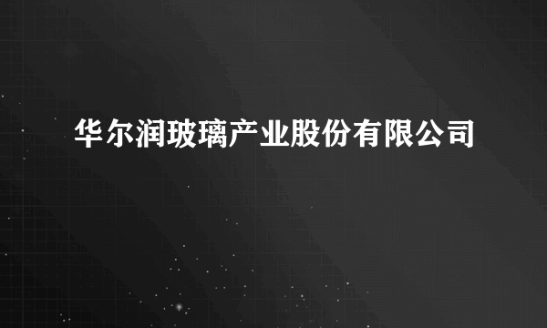 华尔润玻璃产业股份有限公司