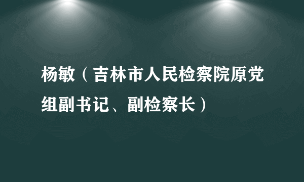 杨敏（吉林市人民检察院原党组副书记、副检察长）