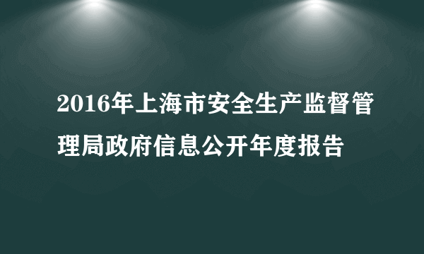 2016年上海市安全生产监督管理局政府信息公开年度报告