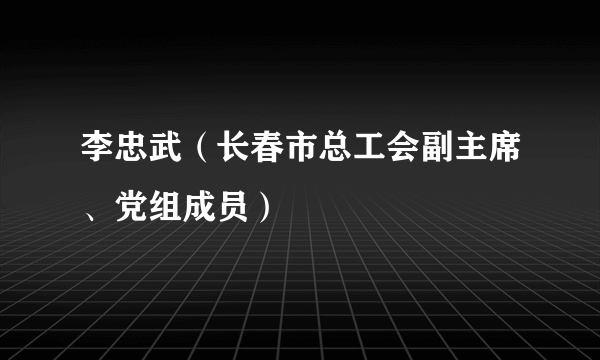 李忠武（长春市总工会副主席、党组成员）