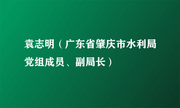 袁志明（广东省肇庆市水利局党组成员、副局长）