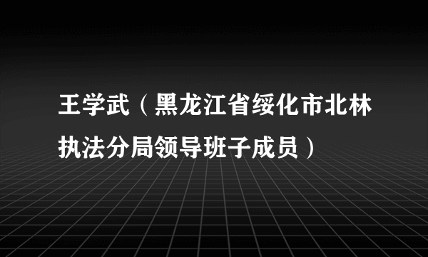 王学武（黑龙江省绥化市北林执法分局领导班子成员）