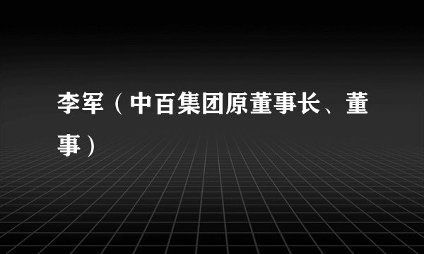 李军（中百集团原董事长、董事）