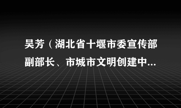 吴芳（湖北省十堰市委宣传部副部长、市城市文明创建中心主任）