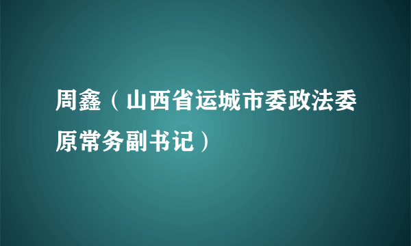 周鑫（山西省运城市委政法委原常务副书记）