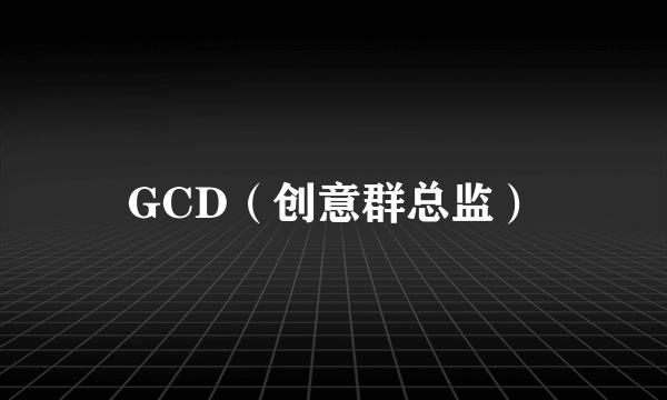 GCD（创意群总监）