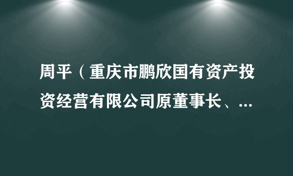 周平（重庆市鹏欣国有资产投资经营有限公司原董事长、总经理）