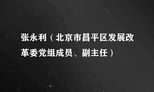 张永利（北京市昌平区发展改革委党组成员、副主任）