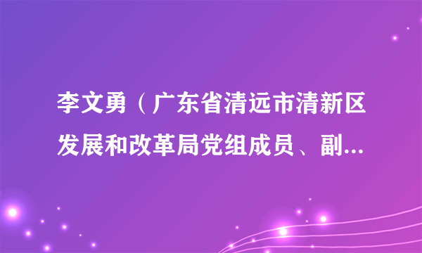 李文勇（广东省清远市清新区发展和改革局党组成员、副局长（兼任粮食和物资储备局局长））