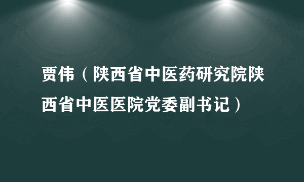 贾伟（陕西省中医药研究院陕西省中医医院党委副书记）