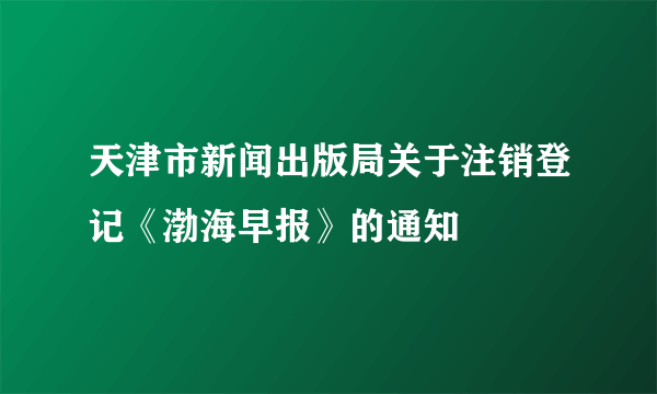 天津市新闻出版局关于注销登记《渤海早报》的通知