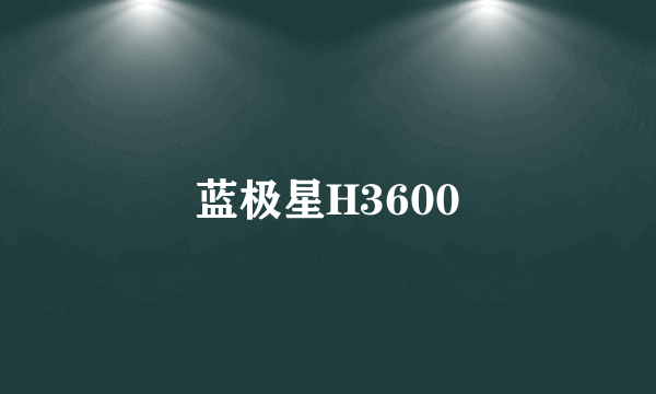 蓝极星H3600