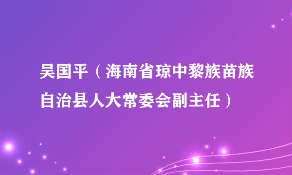 吴国平（海南省琼中黎族苗族自治县人大常委会副主任）